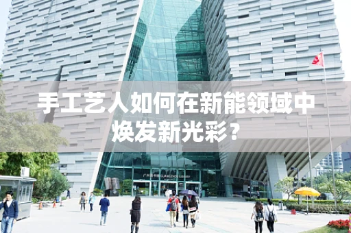 手工艺人如何在新能领域中焕发新光彩？