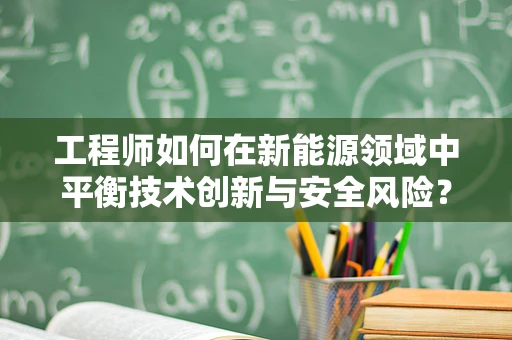 工程师如何在新能源领域中平衡技术创新与安全风险？