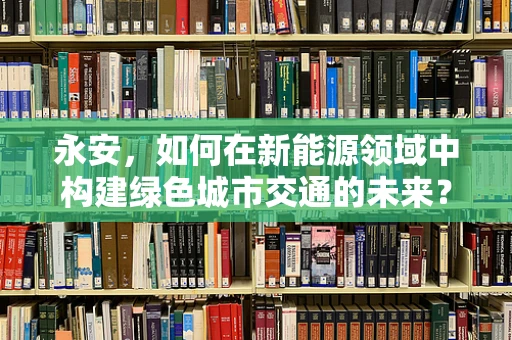 永安，如何在新能源领域中构建绿色城市交通的未来？
