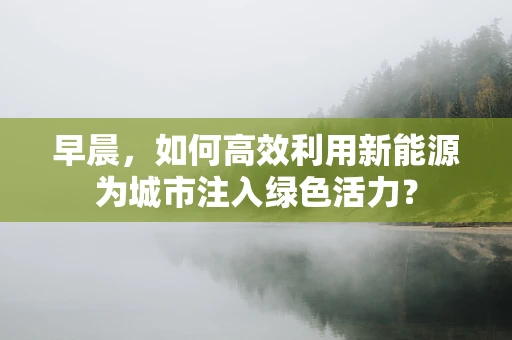 早晨，如何高效利用新能源为城市注入绿色活力？