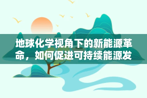 地球化学视角下的新能源革命，如何促进可持续能源发展？