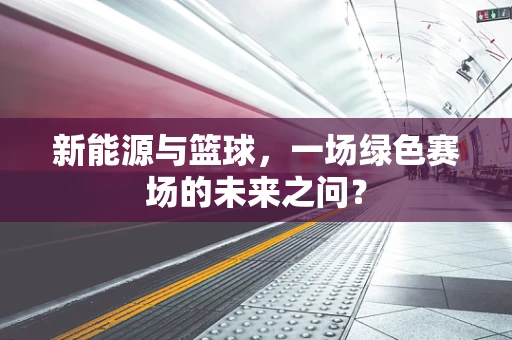 新能源与篮球，一场绿色赛场的未来之问？