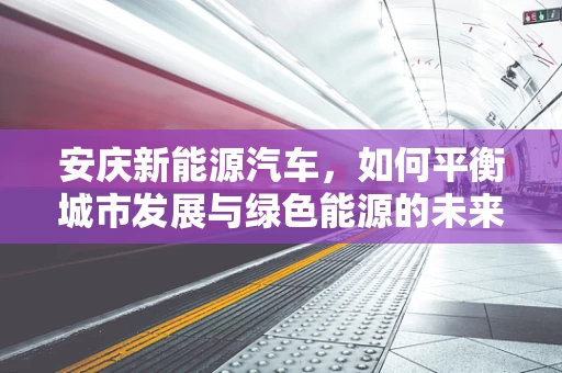 安庆新能源汽车，如何平衡城市发展与绿色能源的未来？