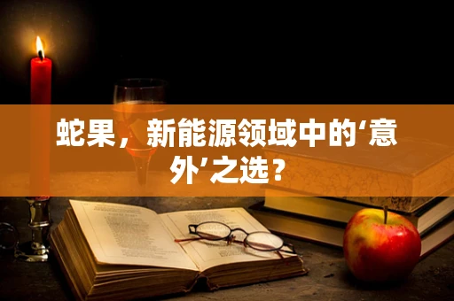 蛇果，新能源领域中的‘意外’之选？