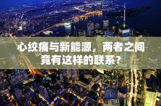 心绞痛与新能源，两者之间竟有这样的联系？