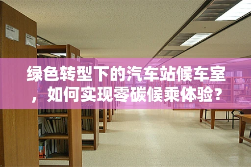 绿色转型下的汽车站候车室，如何实现零碳候乘体验？