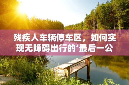 残疾人车辆停车区，如何实现无障碍出行的‘最后一公里’？