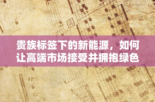 贵族标签下的新能源，如何让高端市场接受并拥抱绿色科技？