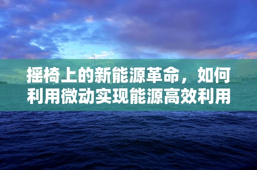 摇椅上的新能源革命，如何利用微动实现能源高效利用？