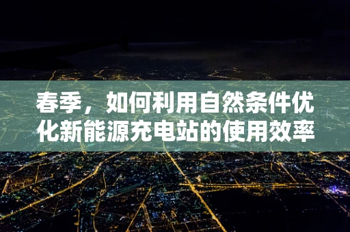 春季，如何利用自然条件优化新能源充电站的使用效率？