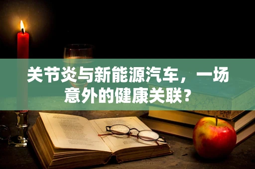 关节炎与新能源汽车，一场意外的健康关联？