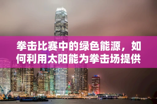 拳击比赛中的绿色能源，如何利用太阳能为拳击场提供清洁动力？