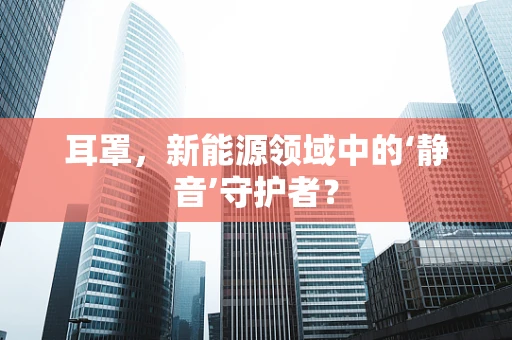耳罩，新能源领域中的‘静音’守护者？