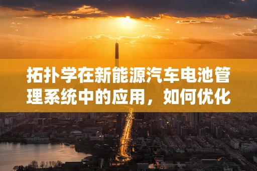 拓扑学在新能源汽车电池管理系统中的应用，如何优化电池包布局？