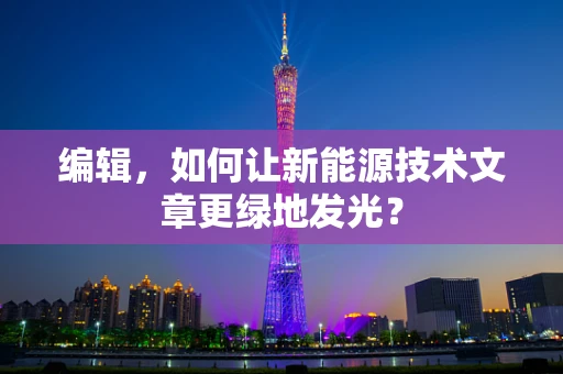 编辑，如何让新能源技术文章更绿地发光？