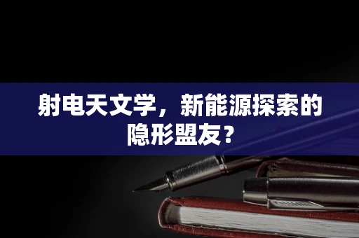 射电天文学，新能源探索的隐形盟友？