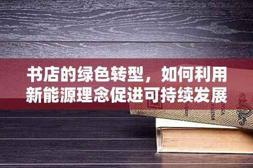 书店的绿色转型，如何利用新能源理念促进可持续发展？