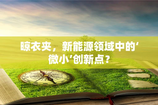 晾衣夹，新能源领域中的‘微小’创新点？