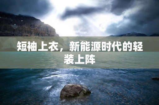 短袖上衣，新能源时代的轻装上阵