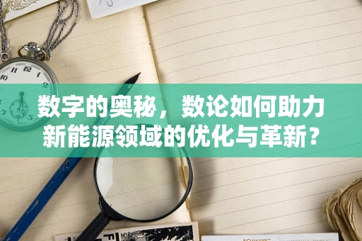 数字的奥秘，数论如何助力新能源领域的优化与革新？