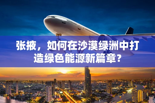 张掖，如何在沙漠绿洲中打造绿色能源新篇章？