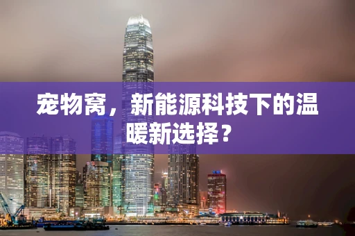 宠物窝，新能源科技下的温暖新选择？