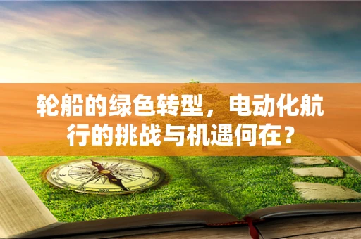 轮船的绿色转型，电动化航行的挑战与机遇何在？