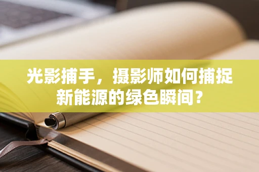 光影捕手，摄影师如何捕捉新能源的绿色瞬间？