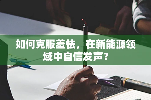 如何克服羞怯，在新能源领域中自信发声？