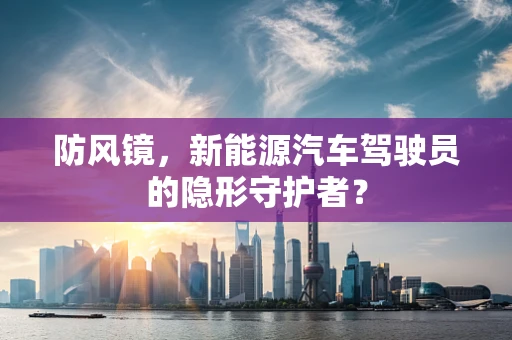 防风镜，新能源汽车驾驶员的隐形守护者？