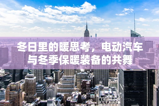 冬日里的暖思考，电动汽车与冬季保暖装备的共舞