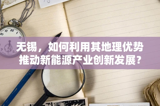 无锡，如何利用其地理优势推动新能源产业创新发展？