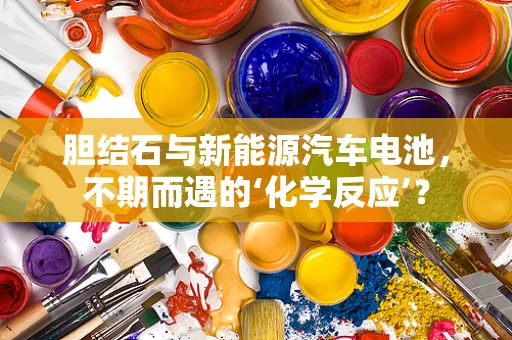 胆结石与新能源汽车电池，不期而遇的‘化学反应’？