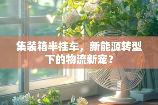 集装箱半挂车，新能源转型下的物流新宠？