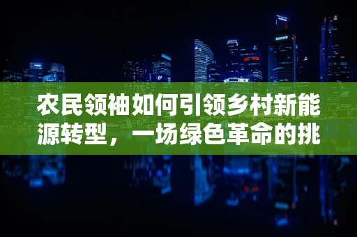 农民领袖如何引领乡村新能源转型，一场绿色革命的挑战与机遇？