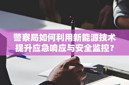 警察局如何利用新能源技术提升应急响应与安全监控？