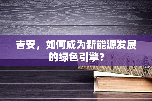 吉安，如何成为新能源发展的绿色引擎？