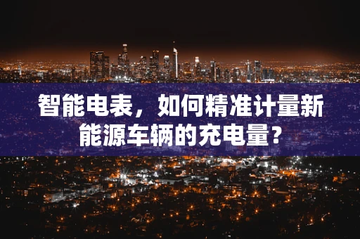 智能电表，如何精准计量新能源车辆的充电量？