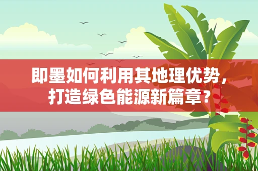 即墨如何利用其地理优势，打造绿色能源新篇章？