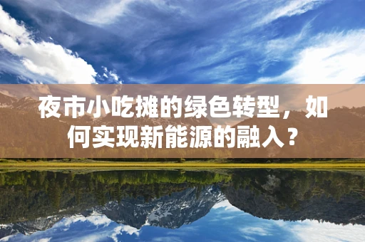 夜市小吃摊的绿色转型，如何实现新能源的融入？
