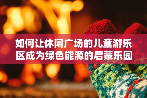 如何让休闲广场的儿童游乐区成为绿色能源的启蒙乐园？