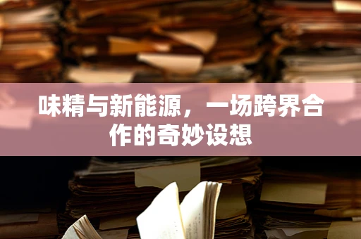 味精与新能源，一场跨界合作的奇妙设想