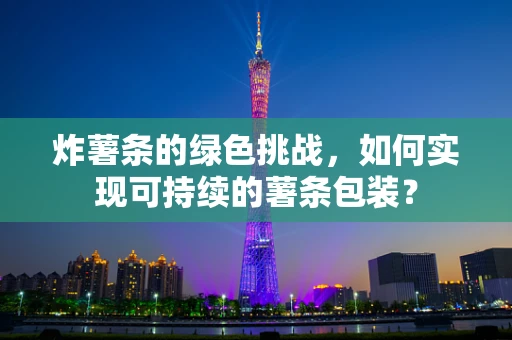 炸薯条的绿色挑战，如何实现可持续的薯条包装？