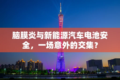 脑膜炎与新能源汽车电池安全，一场意外的交集？