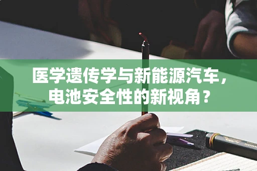 医学遗传学与新能源汽车，电池安全性的新视角？