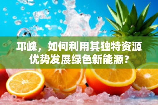 邛崃，如何利用其独特资源优势发展绿色新能源？