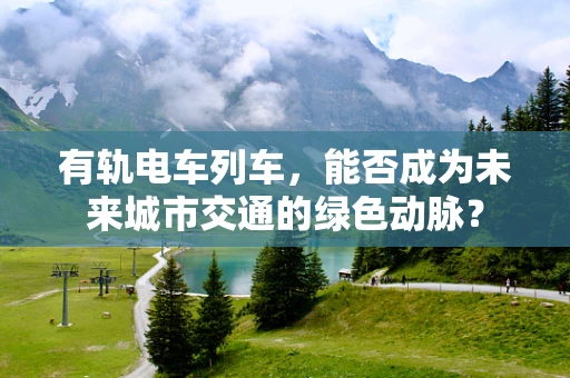 有轨电车列车，能否成为未来城市交通的绿色动脉？