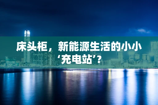床头柜，新能源生活的小小‘充电站’？