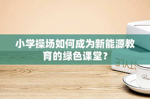 小学操场如何成为新能源教育的绿色课堂？