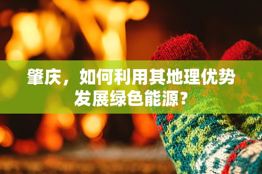 肇庆，如何利用其地理优势发展绿色能源？
